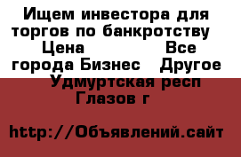 Ищем инвестора для торгов по банкротству. › Цена ­ 100 000 - Все города Бизнес » Другое   . Удмуртская респ.,Глазов г.